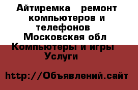 Айтиремка - ремонт компьютеров и телефонов - Московская обл. Компьютеры и игры » Услуги   